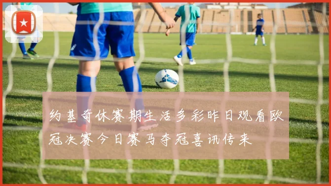 约基奇休赛期生活多彩昨日观看欧冠决赛今日赛马夺冠喜讯传来