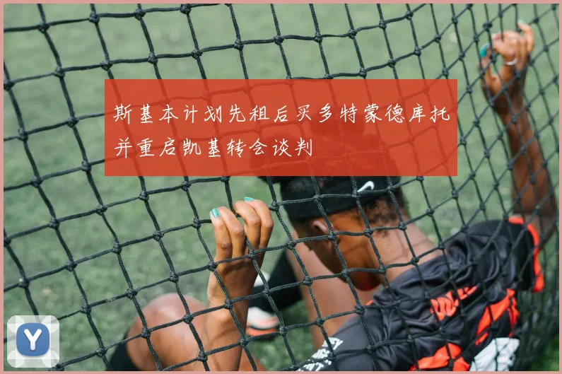 斯基本计划先租后买多特蒙德库托并重启凯基转会谈判