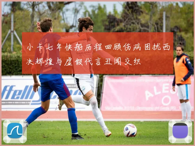 小卡七年快船历程回顾伤病困扰西决辉煌与虚假代言丑闻交织