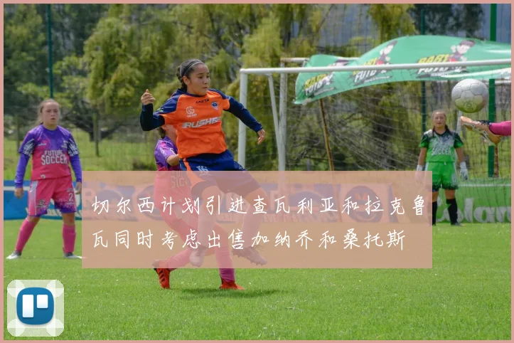 切尔西计划引进查瓦利亚和拉克鲁瓦同时考虑出售加纳乔和桑托斯