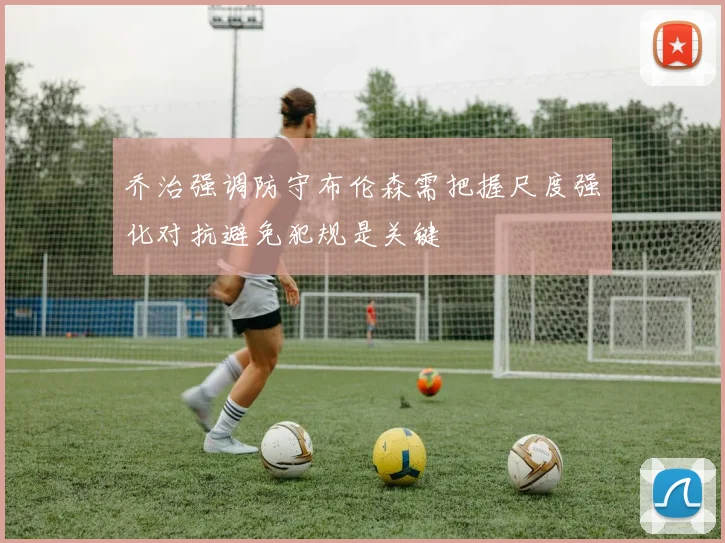 乔治强调防守布伦森需把握尺度强化对抗避免犯规是关键