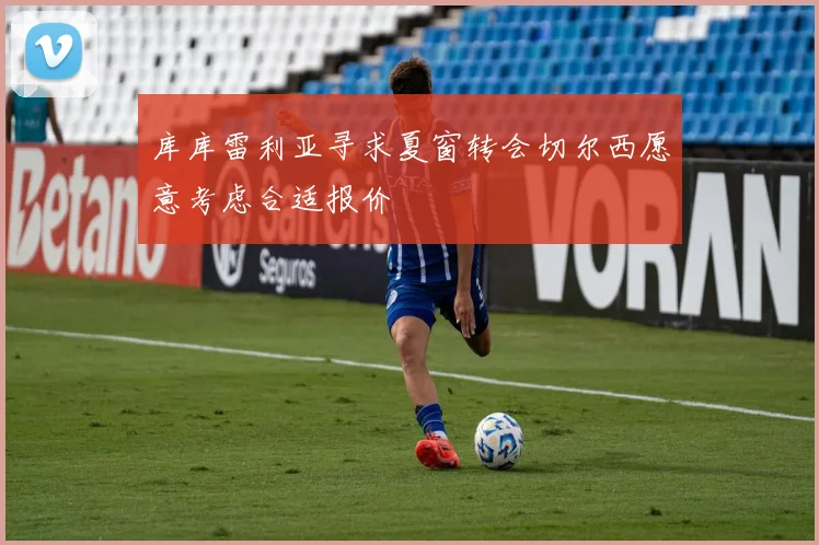 库库雷利亚寻求夏窗转会切尔西愿意考虑合适报价