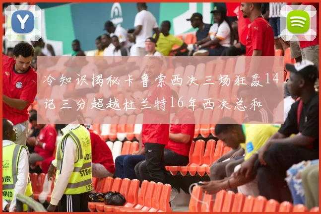 冷知识揭秘卡鲁索西决三场狂轰14记三分超越杜兰特16年西决总和