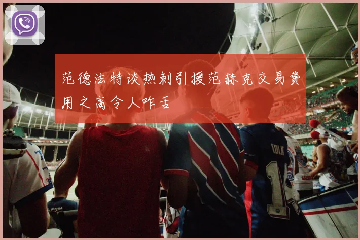 范德法特谈热刺引援范赫克交易费用之高令人咋舌