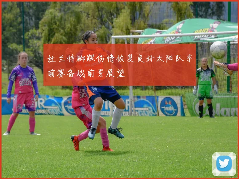 杜兰特脚踝伤情恢复良好太阳队季前赛备战前景展望